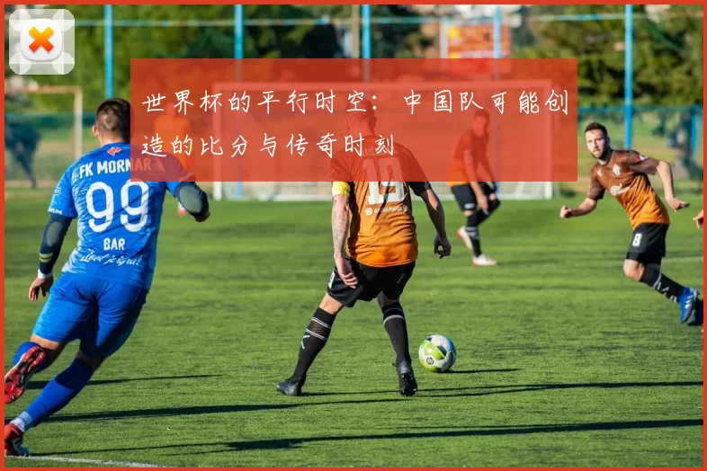 世界杯的平行时空：中国队可能创造的比分与传奇时刻