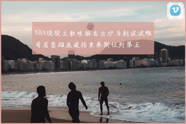 NBA现役主教练排名出炉马刺波波维奇居首雄鹿道格里弗斯位列第五