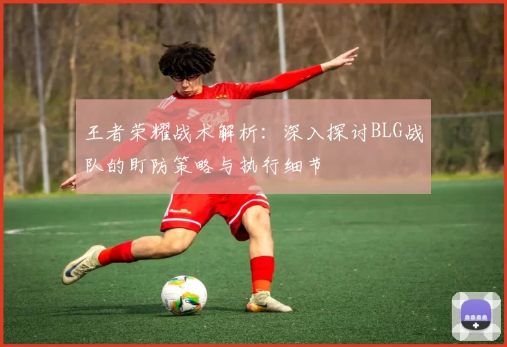 王者荣耀战术解析:深入探讨BLG战队的盯防策略与执行细节
