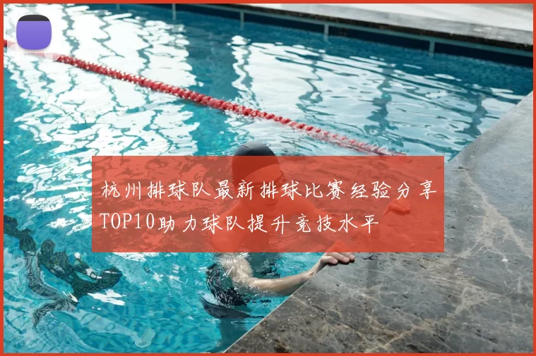 杭州排球队最新排球比赛经验分享TOP10助力球队提升竞技水平