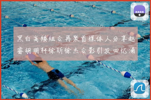 黑白高矮组合再聚首媒体人分享赵睿胡明轩徐昕徐杰合影引发回忆涌现