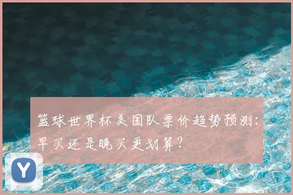 篮球世界杯美国队票价趋势预测：早买还是晚买更划算？