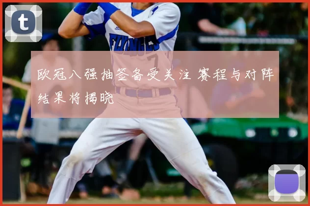 欧冠八强抽签备受关注 赛程与对阵结果将揭晓