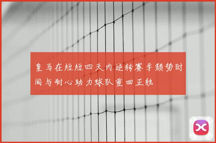 皇马在短短四天内逆转赛季颓势时间与耐心助力球队重回正轨