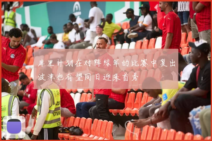 库里计划在对阵绿军的比赛中复出波津也有望同日迎来首秀
