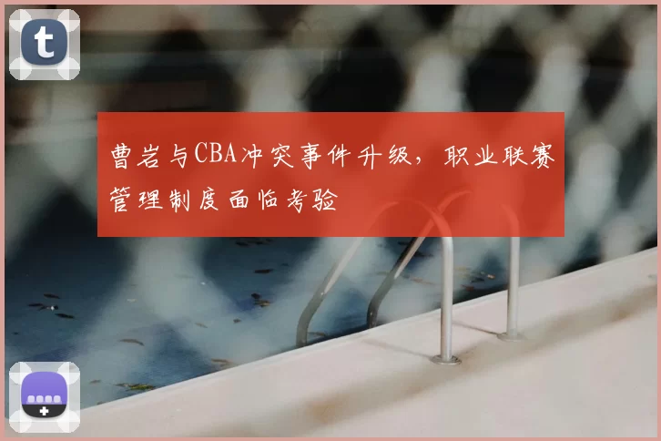 曹岩与CBA冲突事件升级，职业联赛管理制度面临考验