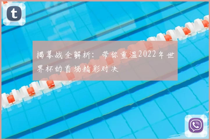 揭幕战全解析：带你重温2022年世界杯的首场精彩对决