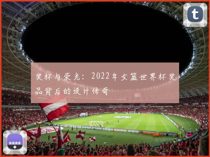 奖杯与荣光：2022年女篮世界杯奖品背后的设计传奇