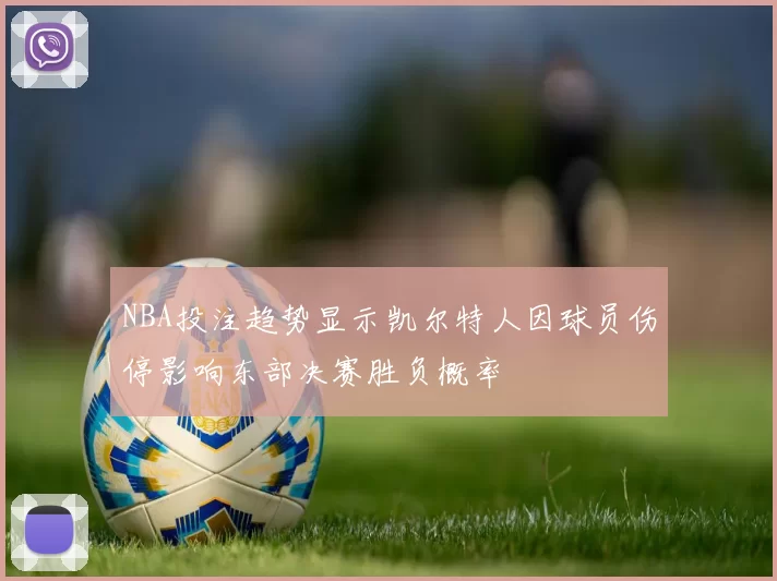 NBA投注趋势显示凯尔特人因球员伤停影响东部决赛胜负概率