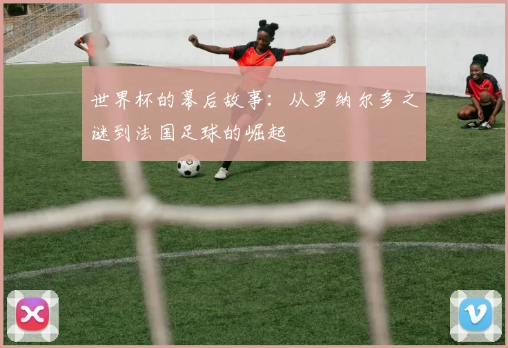 世界杯的幕后故事：从罗纳尔多之谜到法国足球的崛起