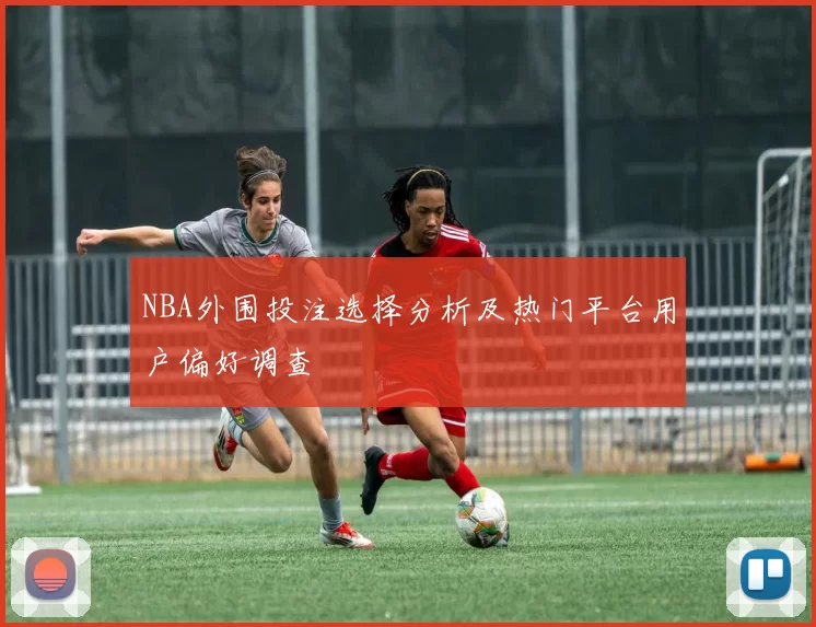 NBA外围投注选择分析及热门平台用户偏好调查