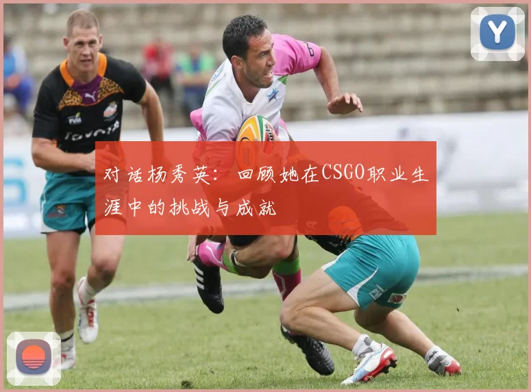 对话杨秀英：回顾她在CSGO职业生涯中的挑战与成就
