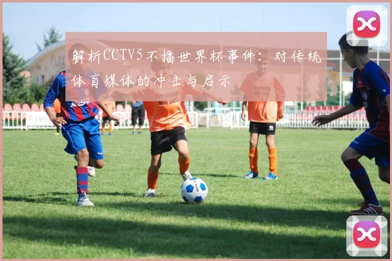 解析CCTV5不播世界杯事件：对传统体育媒体的冲击与启示