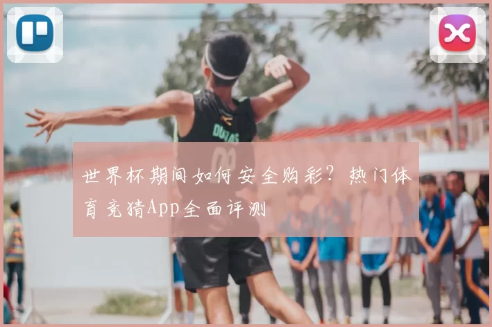 世界杯期间如何安全购彩？热门体育竞猜App全面评测