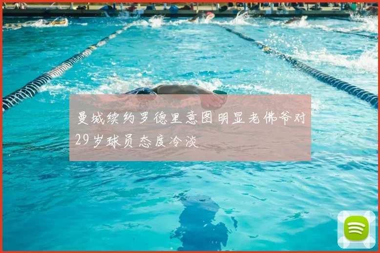 曼城续约罗德里意图明显老佛爷对29岁球员态度冷淡