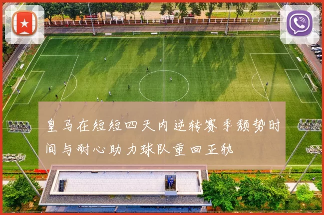 皇马在短短四天内逆转赛季颓势时间与耐心助力球队重回正轨