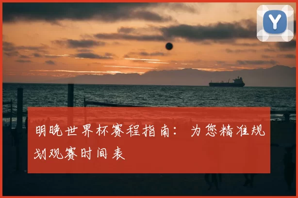 明晚世界杯赛程指南:为您精准规划观赛时间表