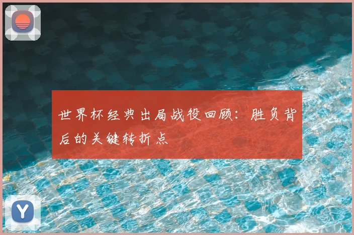世界杯经典出局战役回顾：胜负背后的关键转折点