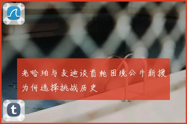 老哈珀与麦迪谈首轮困境公牛新援为何选择挑战历史
