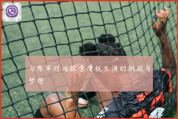 与陈军对话探索滑板生涯的挑战与梦想