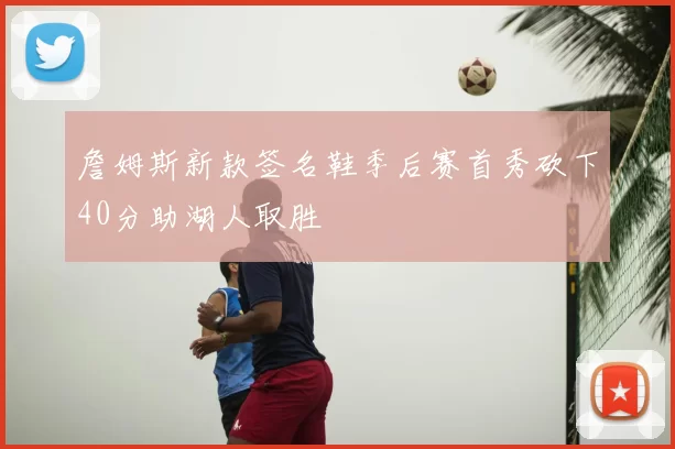 詹姆斯新款签名鞋季后赛首秀砍下40分助湖人取胜