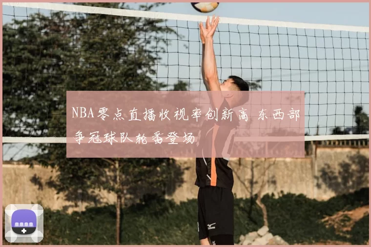 NBA零点直播收视率创新高 东西部争冠球队轮番登场
