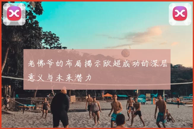 老佛爷的布局揭示欧超成功的深层意义与未来潜力