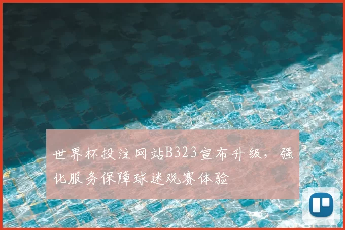 世界杯投注网站B323宣布升级,强化服务保障球迷观赛体验