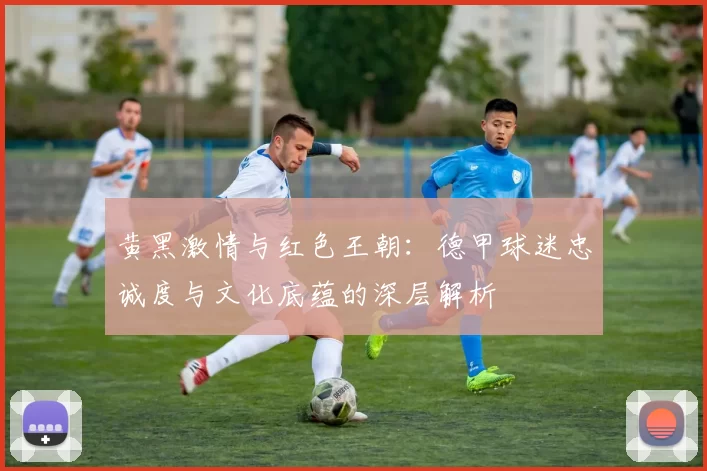 黄黑激情与红色王朝：德甲球迷忠诚度与文化底蕴的深层解析