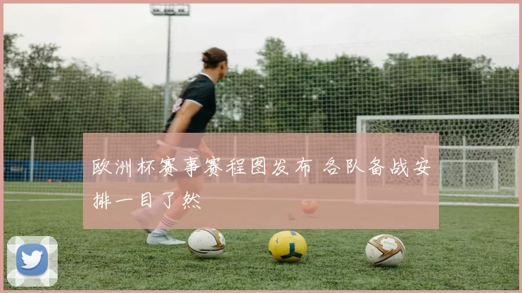 欧洲杯赛事赛程图发布 各队备战安排一目了然