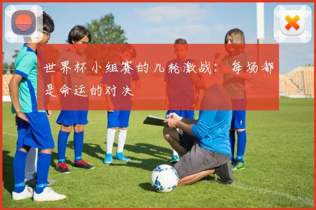 世界杯小组赛的几轮激战：每场都是命运的对决