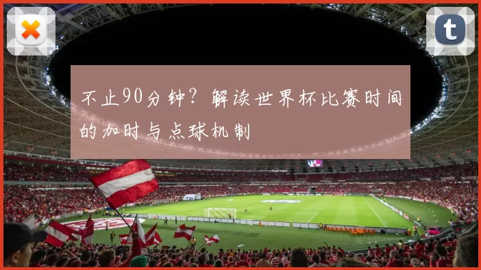 不止90分钟?解读世界杯比赛时间的加时与点球机制