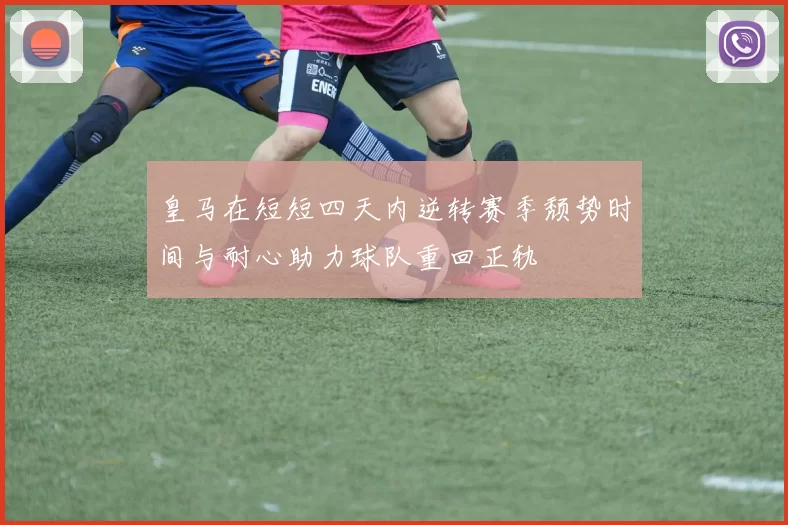 皇马在短短四天内逆转赛季颓势时间与耐心助力球队重回正轨