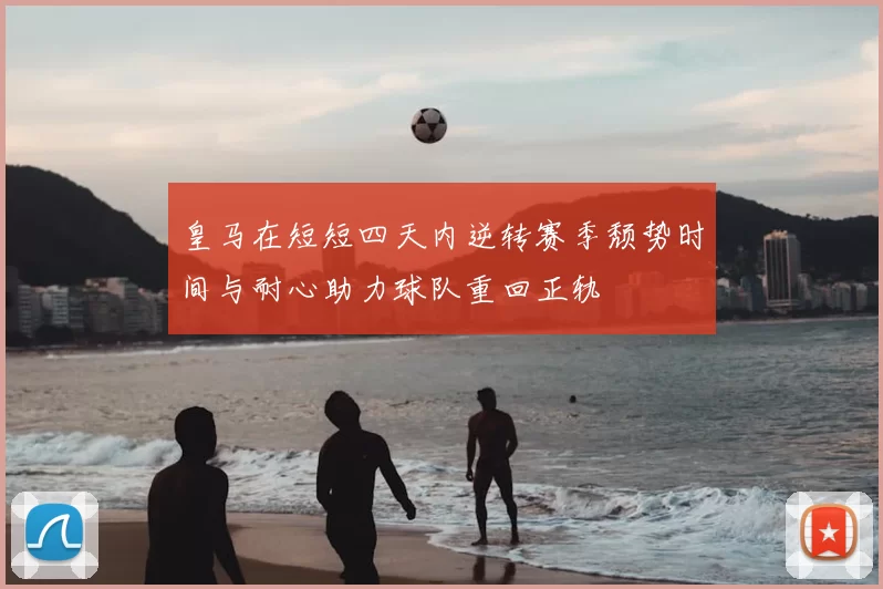 皇马在短短四天内逆转赛季颓势时间与耐心助力球队重回正轨