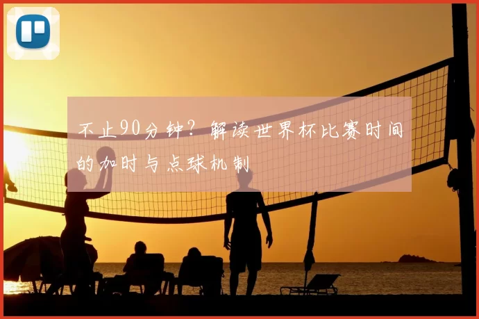 不止90分钟？解读世界杯比赛时间的加时与点球机制
