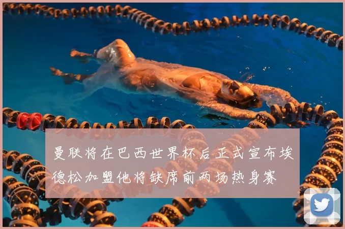 曼联将在巴西世界杯后正式宣布埃德松加盟他将缺席前两场热身赛