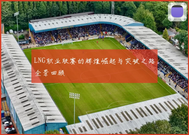 LNG职业联赛的辉煌崛起与突破之路全景回顾