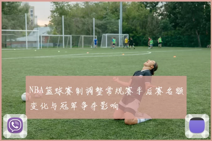 NBA篮球赛制调整常规赛季后赛名额变化与冠军争夺影响