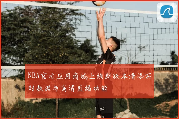 NBA官方应用商城上线新版本增添实时数据与高清直播功能