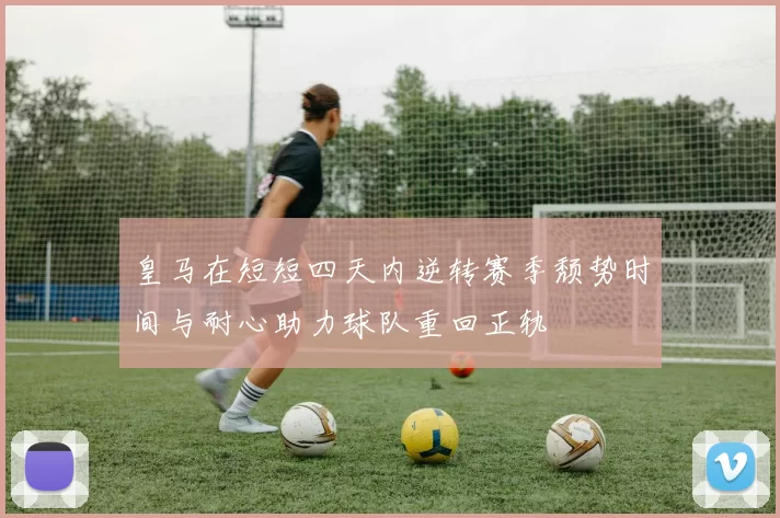 皇马在短短四天内逆转赛季颓势时间与耐心助力球队重回正轨