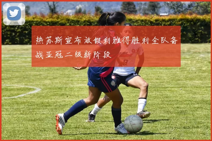 热苏斯宣布放假利雅得胜利全队备战亚冠二级新阶段