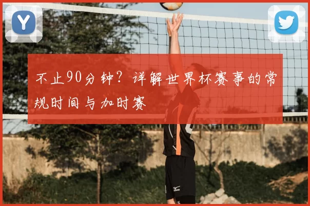 不止90分钟？详解世界杯赛事的常规时间与加时赛