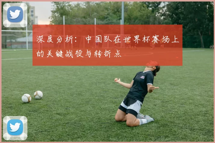 深度分析:中国队在世界杯赛场上的关键战役与转折点