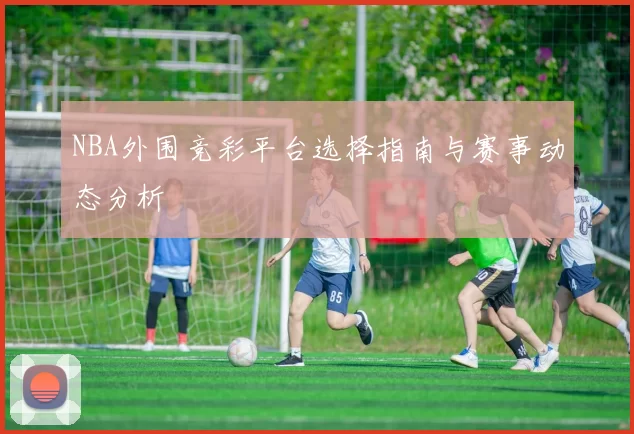 NBA外围竞彩平台选择指南与赛事动态分析