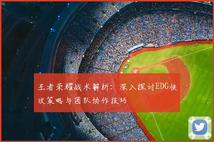 王者荣耀战术解析:深入探讨EDG快攻策略与团队协作技巧