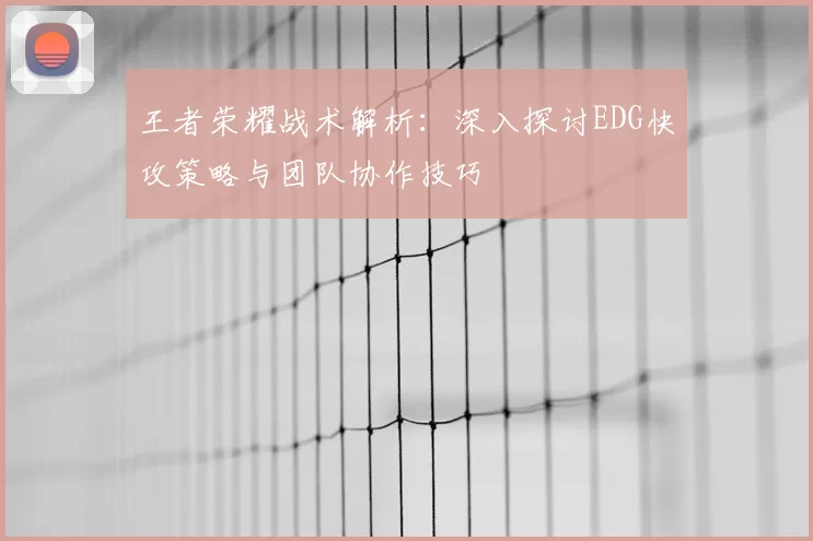 王者荣耀战术解析:深入探讨EDG快攻策略与团队协作技巧