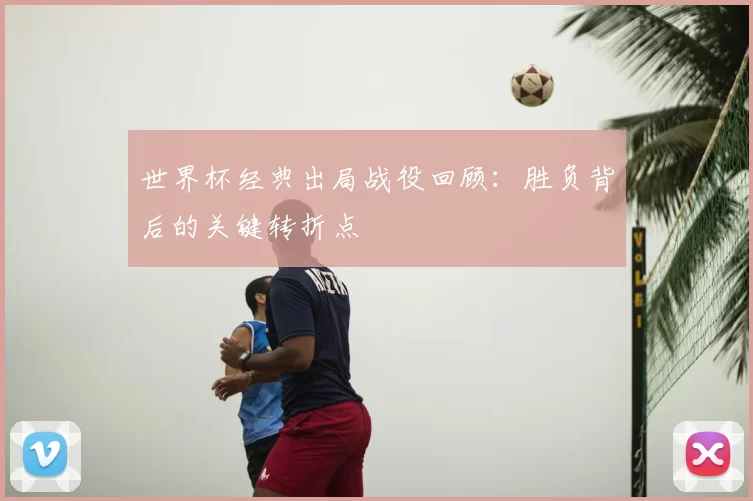 世界杯经典出局战役回顾：胜负背后的关键转折点