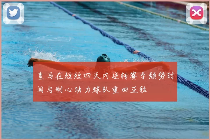 皇马在短短四天内逆转赛季颓势时间与耐心助力球队重回正轨
