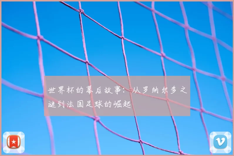 世界杯的幕后故事:从罗纳尔多之谜到法国足球的崛起