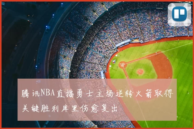 腾讯NBA直播勇士主场逆转火箭取得关键胜利库里伤愈复出